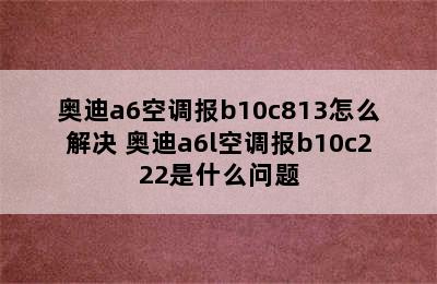 奥迪a6空调报b10c813怎么解决 奥迪a6l空调报b10c222是什么问题